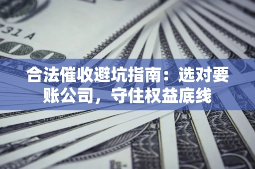 北京合法催收避坑指南：选对要账公司，守住权益底线