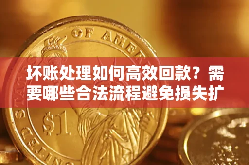 北京坏账处理如何高效回款？需要哪些合法流程避免损失扩大？