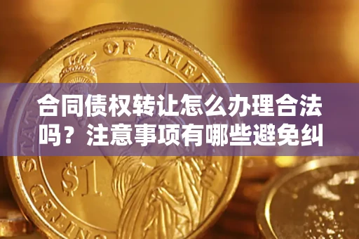 北京合同债权转让怎么办理合法吗？注意事项有哪些避免纠纷？
