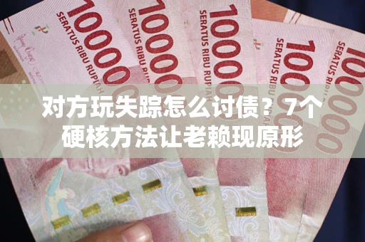 北京对方玩失踪怎么讨债？7个硬核方法让老赖现原形