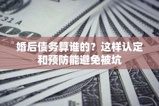 北京婚后债务算谁的？这样认定和预防能避免被坑
