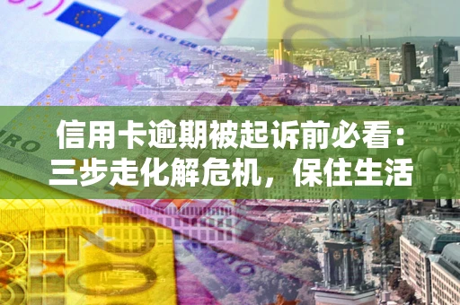 北京信用卡逾期被起诉前必看：三步走化解危机，保住生活尊严