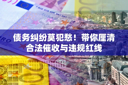 北京债务纠纷莫犯愁！带你厘清合法催收与违规红线