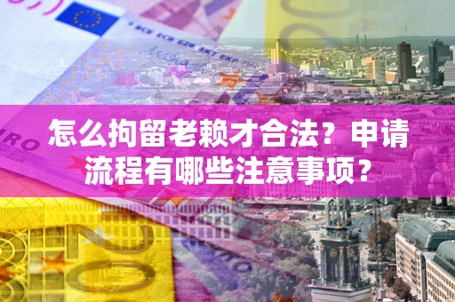 北京怎么拘留老赖才合法？申请流程有哪些注意事项？