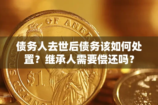 北京债务人去世后债务该如何处置？继承人需要偿还吗？