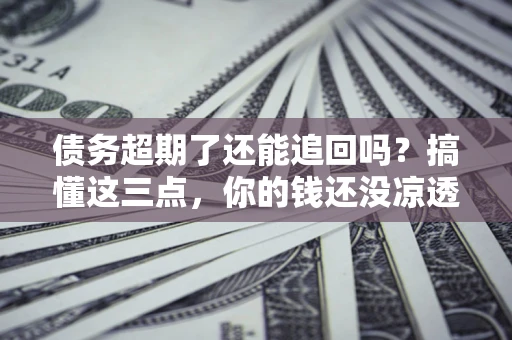 北京债务超期了还能追回吗？搞懂这三点，你的钱还没凉透