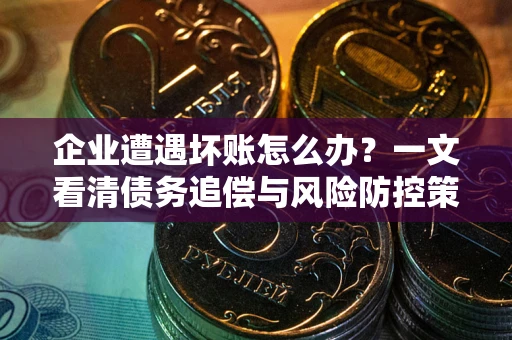 北京企业遭遇坏账怎么办？一文看清债务追偿与风险防控策略