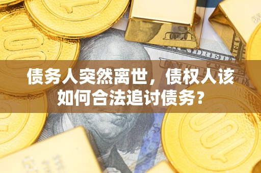 北京债务人突然离世，债权人该如何合法追讨债务？