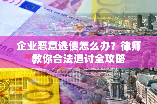 北京企业恶意逃债怎么办？律师教你合法追讨全攻略