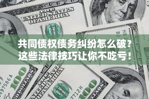 北京共同债权债务纠纷怎么破？这些法律技巧让你不吃亏！
