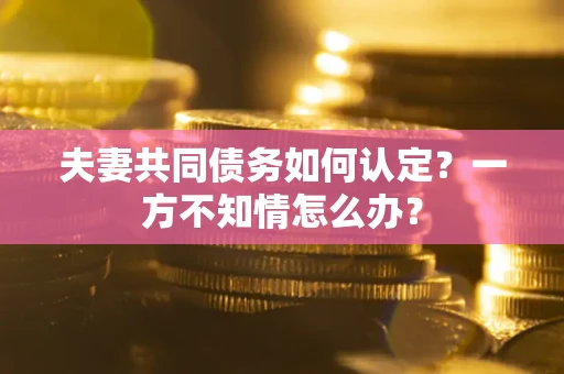 北京夫妻共同债务如何认定？一方不知情怎么办？