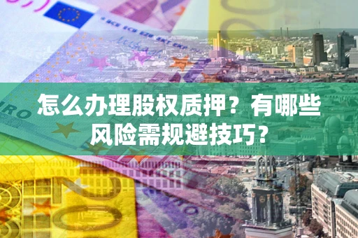 北京怎么办理股权质押？有哪些风险需规避技巧？
