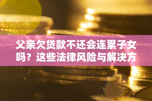 北京父亲欠贷款不还会连累子女吗？这些法律风险与解决方法要早知道！