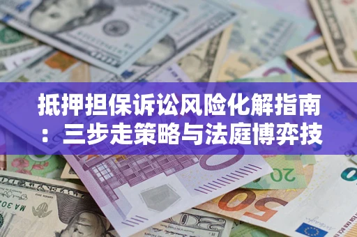 北京抵押担保诉讼风险化解指南：三步走策略与法庭博弈技巧