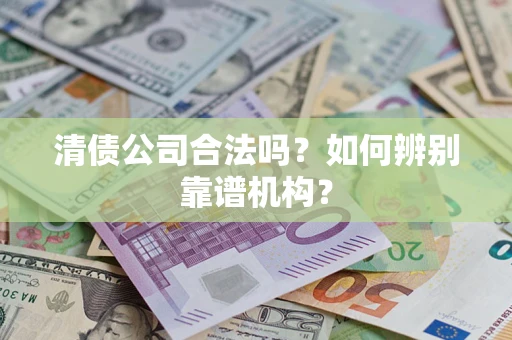 北京清债公司合法吗?如何辨别靠谱机构? 北京清债公司合法吗?如何辨别靠谱机构?