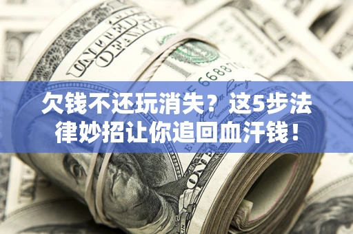 北京欠钱不还玩消失？这5步法律妙招让你追回血汗钱！