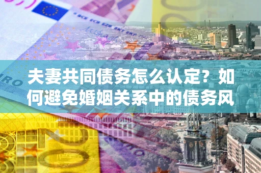 北京夫妻共同债务怎么认定？如何避免婚姻关系中的债务风险？