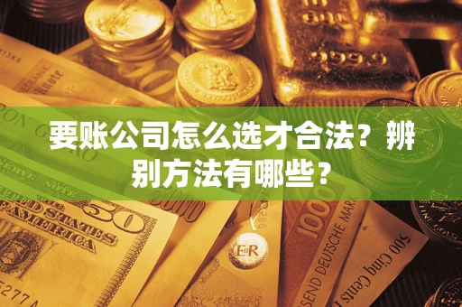 北京要账公司怎么选才合法？辨别方法有哪些？