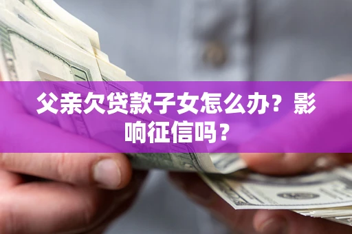 北京父亲欠贷款子女怎么办？影响征信吗？
