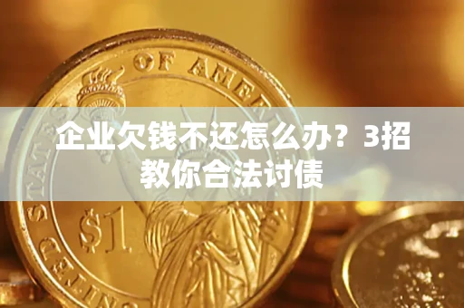 北京企业欠钱不还怎么办？3招教你合法讨债
