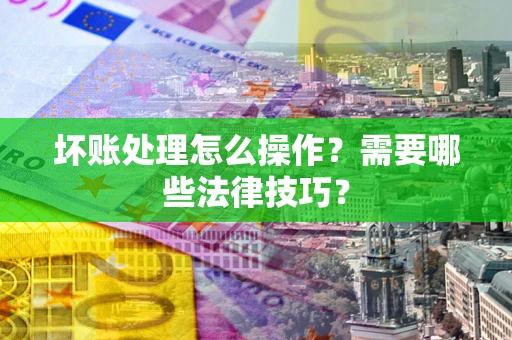 北京坏账处理怎么操作？需要哪些法律技巧？