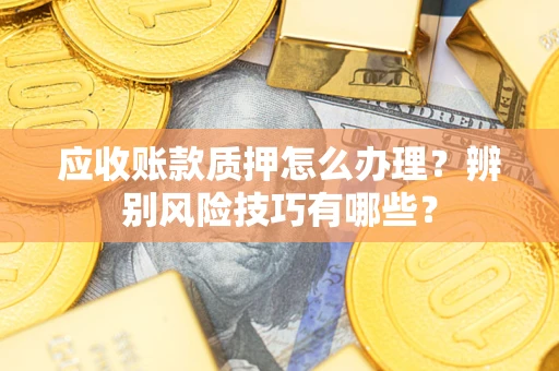 北京应收账款质押怎么办理？辨别风险技巧有哪些？