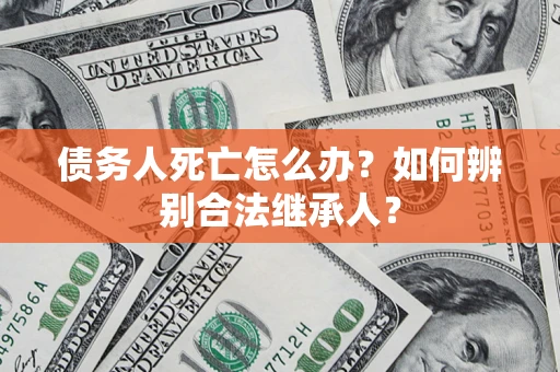 北京债务人死亡怎么办？如何辨别合法继承人？