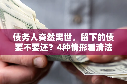 北京债务人突然离世，留下的债要不要还？4种情形看清法律判决