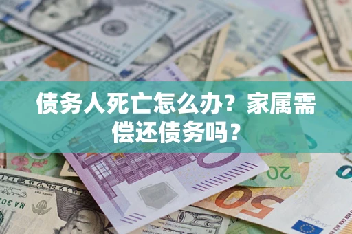 北京债务人死亡怎么办？家属需偿还债务吗？