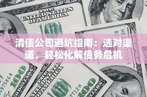 北京清债公司避坑指南：选对渠道，轻松化解债务危机