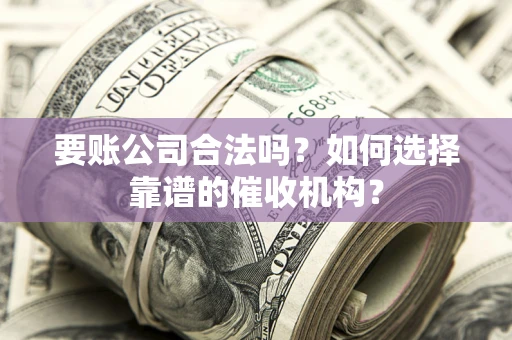 北京要账公司合法吗？如何选择靠谱的催收机构？