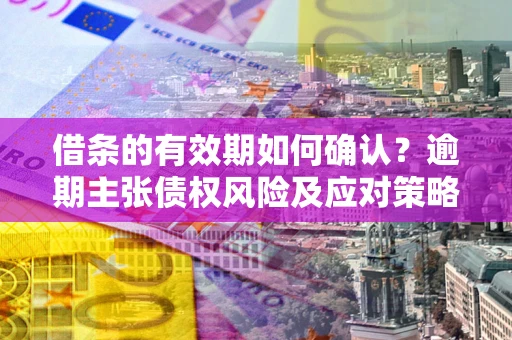 北京借条的有效期如何确认？逾期主张债权风险及应对策略？