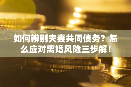 北京如何辨别夫妻共同债务？怎么应对离婚风险三步解！