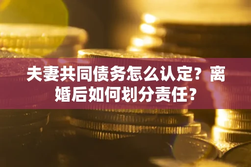 北京夫妻共同债务怎么认定？离婚后如何划分责任？