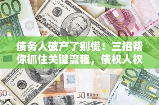 北京债务人破产了别慌！三招帮你抓住关键流程，债权人权益不再缩水
