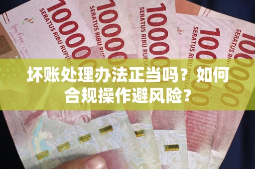 北京坏账处理办法正当吗？如何合规操作避风险？