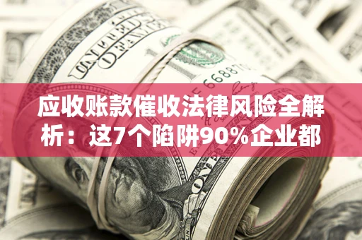 北京应收账款催收法律风险全解析：这7个陷阱90%企业都踩过（含合规应对指南）