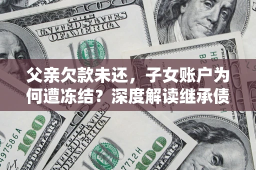 北京父亲欠款未还，子女账户为何遭冻结？深度解读继承债务迷局