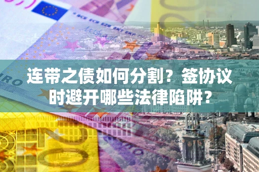 北京连带之债如何分割？签协议时避开哪些法律陷阱？