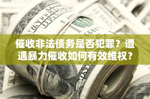 北京催收非法债务是否犯罪?遭遇暴力催收如何有效维权? 北京催收非法债务是否犯罪?遭遇暴力催收如何有效维权?
