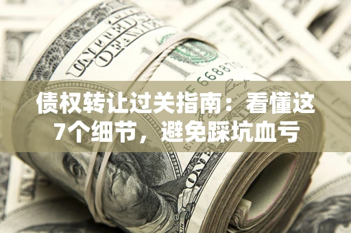 北京债权转让过关指南：看懂这7个细节，避免踩坑血亏