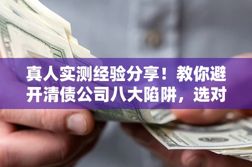 北京真人实测经验分享！教你避开清债公司八大陷阱，选对机构少走十年弯路
