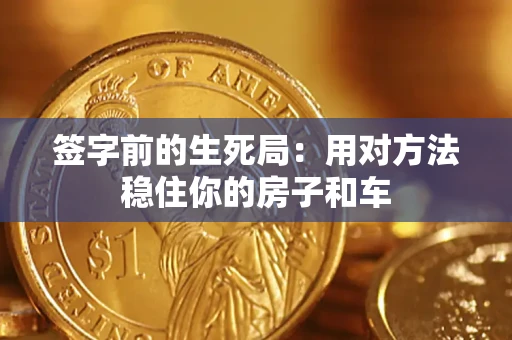 北京签字前的生死局：用对方法稳住你的房子和车