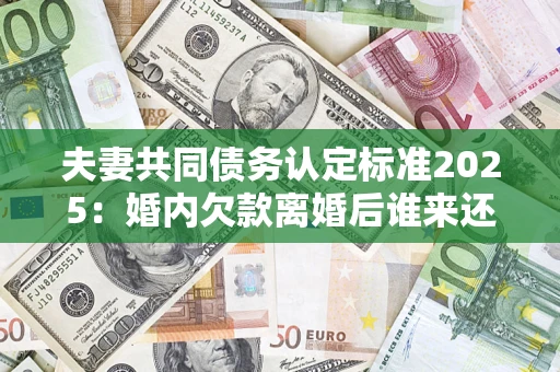 北京夫妻共同债务认定标准2025：婚内欠款离婚后谁来还？