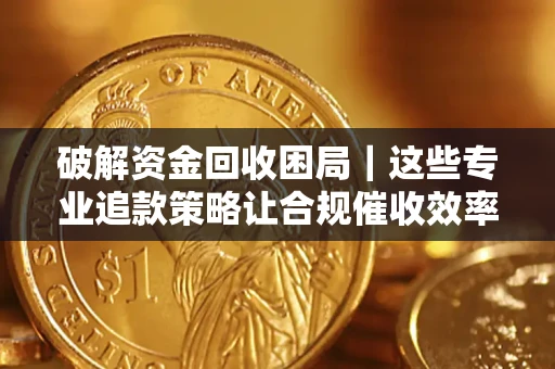 北京破解资金回收困局｜这些专业追款策略让合规催收效率翻倍