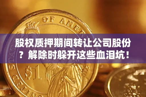 北京股权质押期间转让公司股份？解除时躲开这些血泪坑！