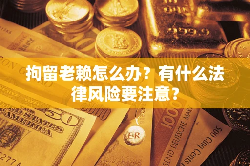 北京拘留老赖怎么办？有什么法律风险要注意？