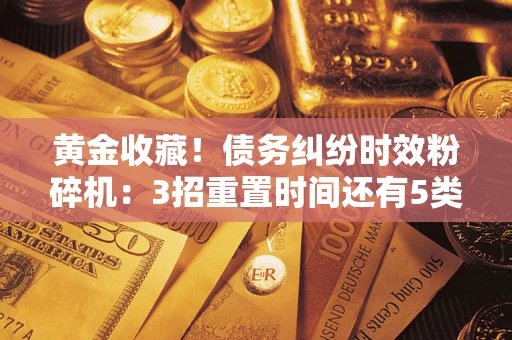北京黄金收藏！债务纠纷时效粉碎机：3招重置时间还有5类不设年限的特殊债务