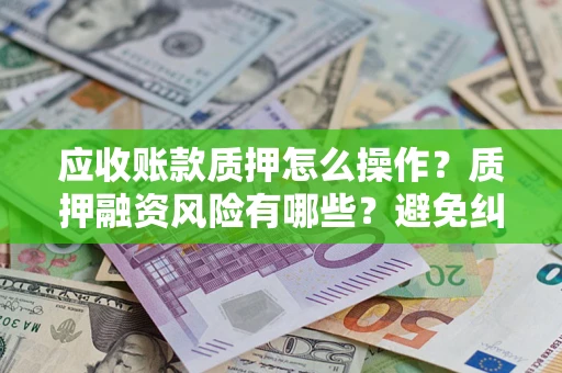 北京应收账款质押怎么操作？质押融资风险有哪些？避免纠纷高效融资技巧