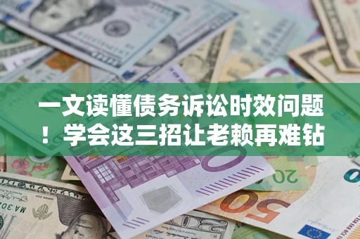 北京一文读懂债务诉讼时效问题！学会这三招让老赖再难钻空子